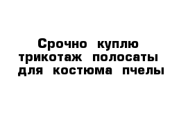 Срочно  куплю  трикотаж  полосаты  для  костюма  пчелы